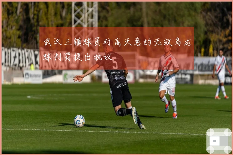 武汉三镇球员对高天意的无效乌龙球判罚提出抗议