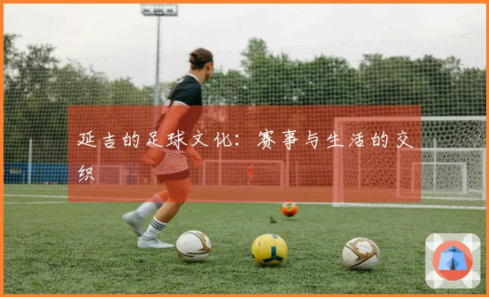 延吉的足球文化：赛事与生活的交织