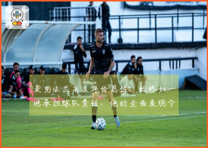 麦克法兰高度评价恩佐：始终如一地承担球队责任，他的全面表现令人赞叹